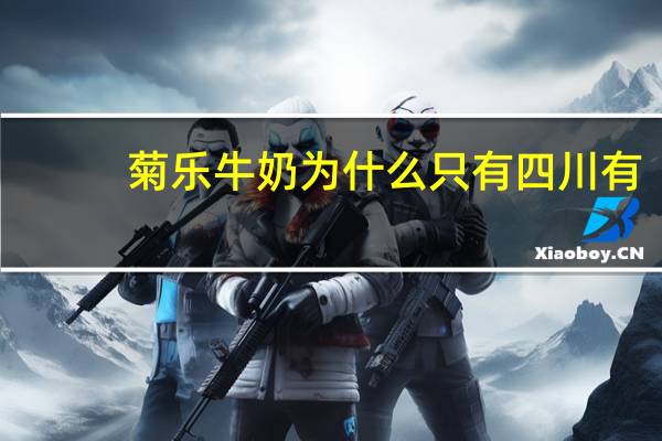菊乐牛奶为什么只有四川有