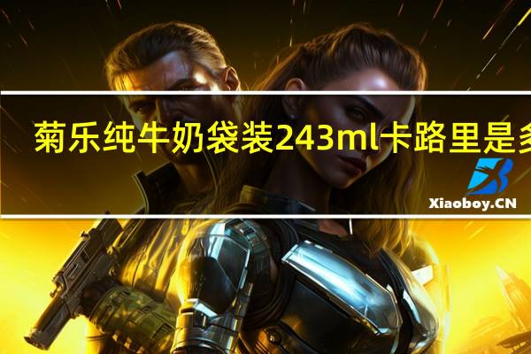 菊乐 纯牛奶 袋装243ml卡路里是多少