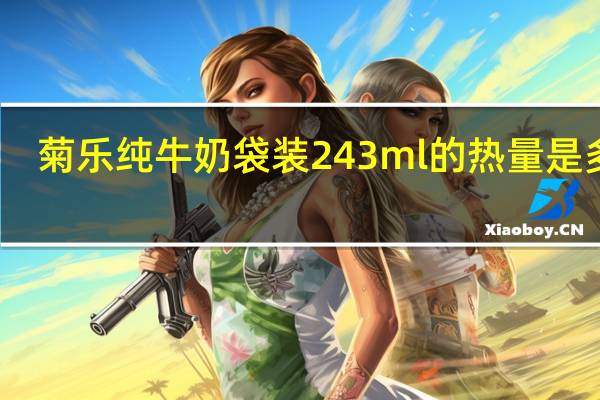 菊乐 纯牛奶 袋装243ml的热量是多少