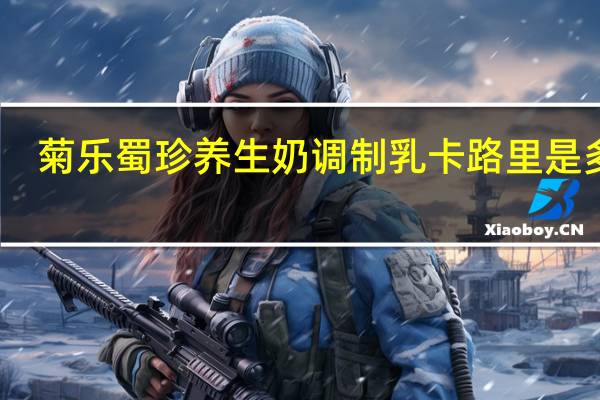 菊乐 蜀珍养生奶调制乳卡路里是多少