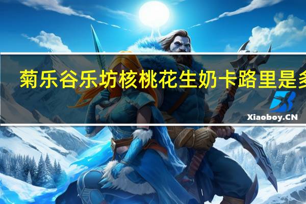 菊乐 谷乐坊 核桃花生奶卡路里是多少