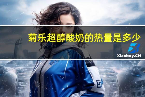 菊乐 超醇酸奶的热量是多少