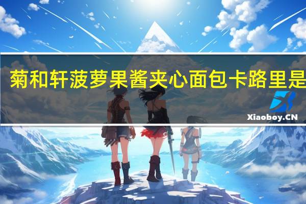 菊和轩 菠萝果酱夹心面包卡路里是多少