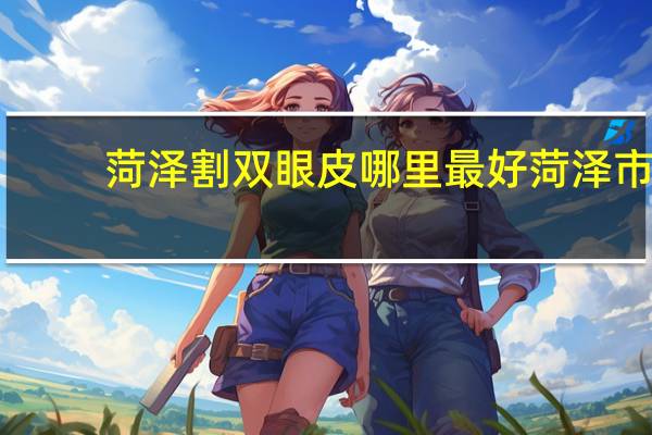 菏泽割双眼皮哪里最好 菏泽市割双眼皮哪里好
