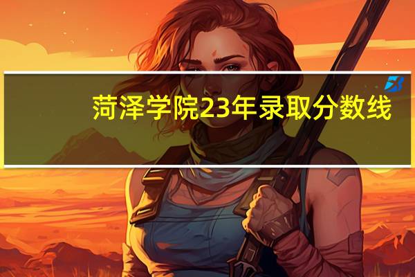 菏泽学院23年录取分数线