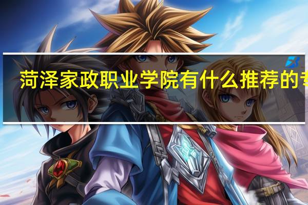 菏泽家政职业学院有什么推荐的专业