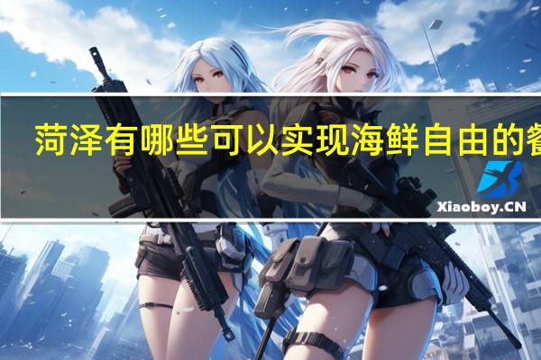 菏泽有哪些可以实现海鲜自由的餐厅
