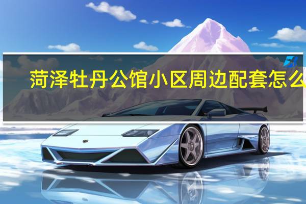菏泽牡丹公馆小区周边配套怎么样