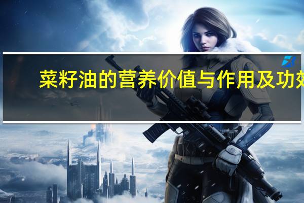 菜籽油的营养价值与作用及功效(菜籽油的营养价值及功效)