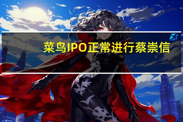 菜鸟IPO正常进行 蔡崇信：对菜鸟基本面充满信心