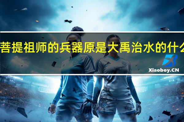 菩提祖师的兵器原是大禹治水的什么兵器