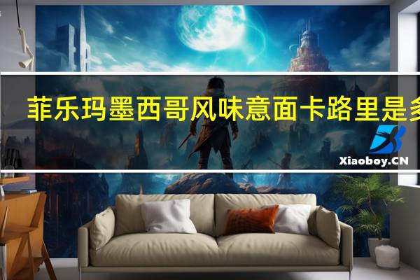 菲乐玛 墨西哥风味意面卡路里是多少
