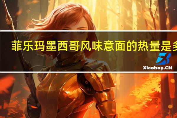 菲乐玛 墨西哥风味意面的热量是多少