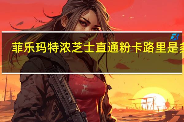 菲乐玛 特浓芝士直通粉卡路里是多少