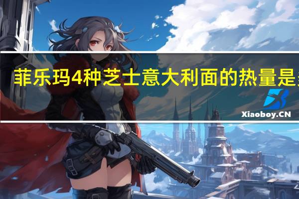 菲乐玛 4种芝士意大利面的热量是多少