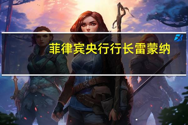 菲律宾央行行长雷蒙纳：预计菲律宾国内生产总值增长将在第三季度恢复