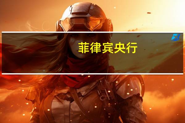 菲律宾央行：我们的利率水平接近合适水平；明年美元可能会更强势