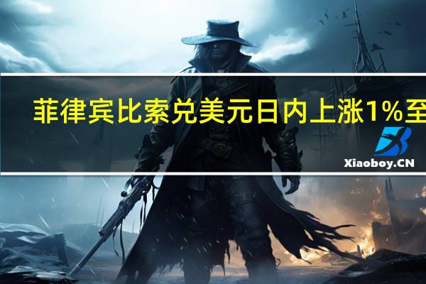 菲律宾比索兑美元日内上涨1%至56.230势将创下自6月27日以来最佳单日表现