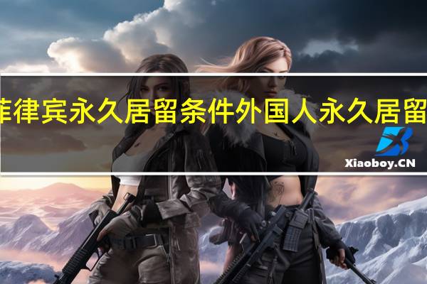 菲律宾永久居留条件 外国人永久居留新条件