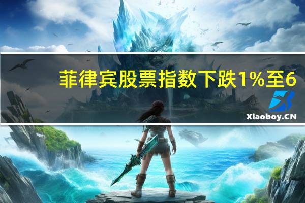 菲律宾股票指数下跌1%至6,234.75点
