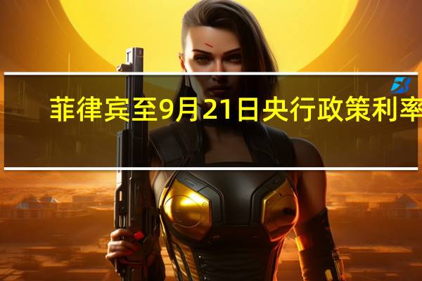 菲律宾至9月21日央行政策利率 6.14%预期6.25%前值6.25%