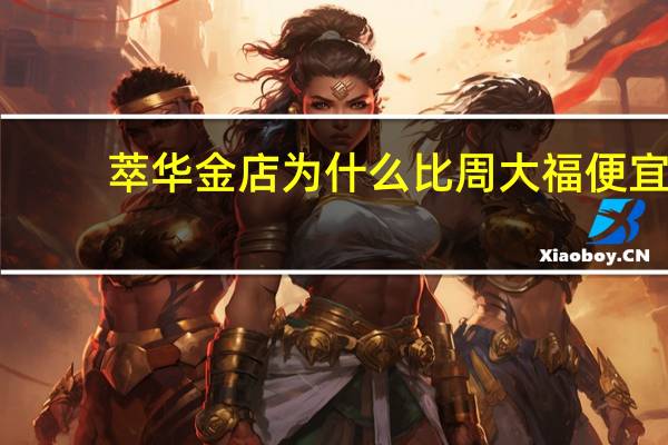 萃华金店为什么比周大福便宜