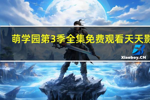 萌学园第3季全集免费观看天天影院（萌学园第3季全集）