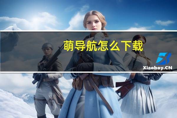 萌导航怎么下载（萌导航）