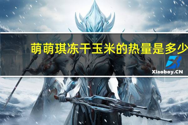 萌萌琪 冻干玉米的热量是多少