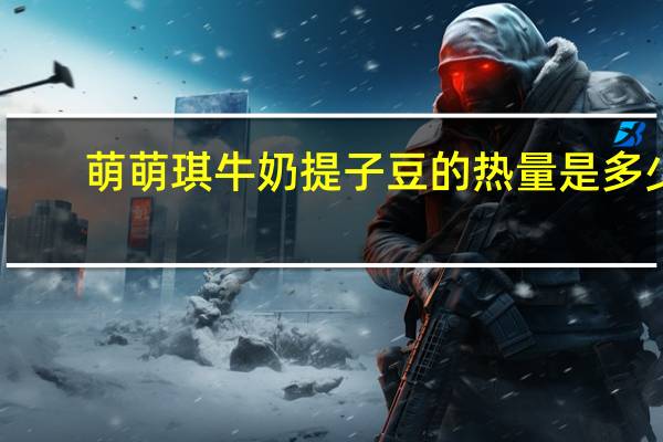 萌萌琪 牛奶提子豆的热量是多少