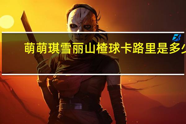 萌萌琪 雪丽山楂球卡路里是多少