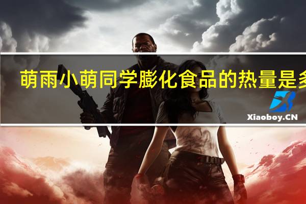 萌雨 小萌同学膨化食品的热量是多少