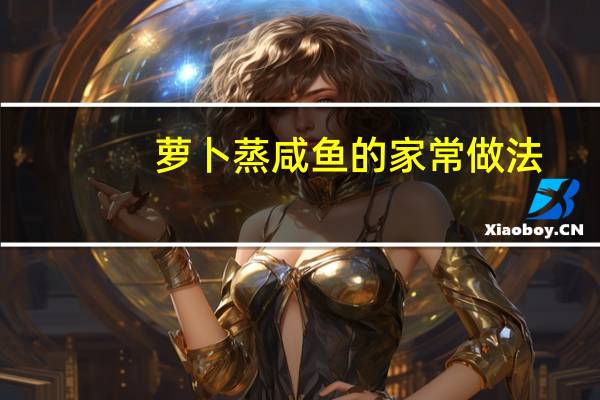 萝卜蒸咸鱼的家常做法(蒸咸鱼的家常做法)