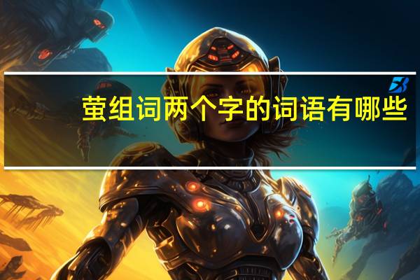 萤组词两个字的词语有哪些（萤组词两个字）