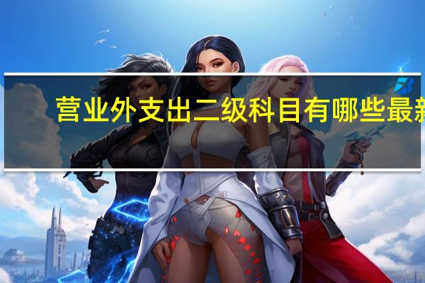 营业外支出二级科目有哪些最新（营业外支出二级科目有哪些）