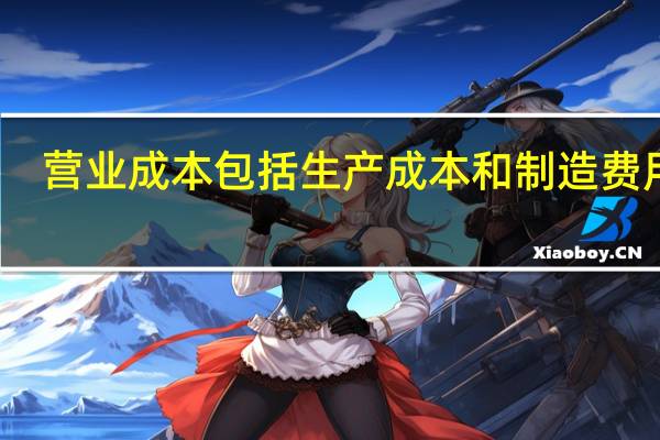 营业成本包括生产成本和制造费用吗（制造成本和营业成本的区别）