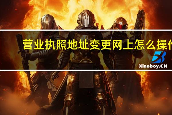 营业执照地址变更网上怎么操作（网上变更营业执照地址流程）