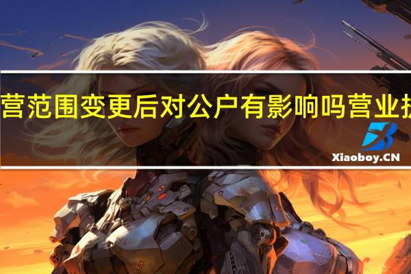 营业执照经营范围变更后对公户有影响吗 营业执照经营范围变更