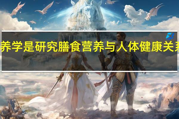 营养学是研究膳食营养与人体健康关系的科学（看得见的科学：图说人体-修订版简介）