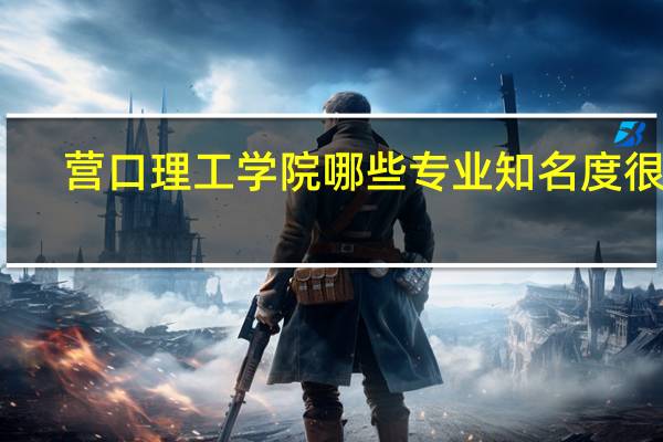 营口理工学院哪些专业知名度很高