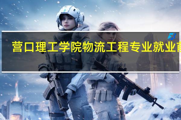 营口理工学院物流工程专业就业前景