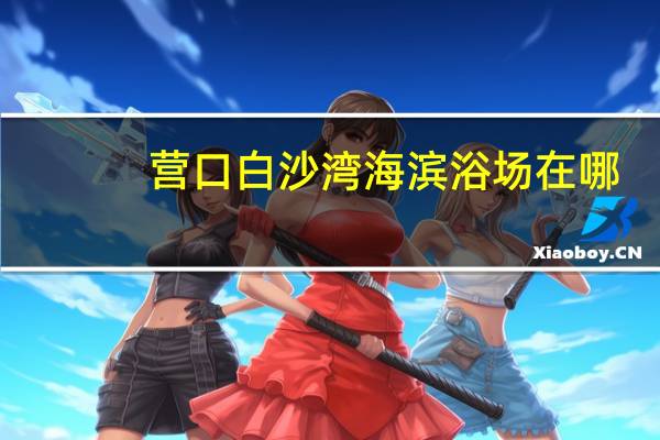 营口白沙湾海滨浴场在哪（营口白沙湾海滨浴场）