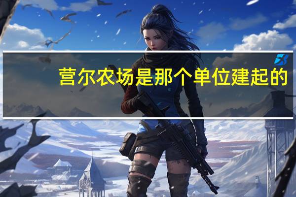 营尔农场是那个单位建起的