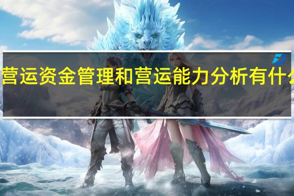 营运资金管理和营运能力分析有什么区别（营运资金管理）