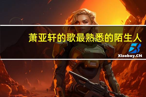 萧亚轩的歌最熟悉的陌生人（萧亚轩的歌）