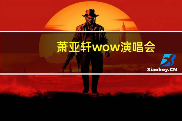 萧亚轩wow演唱会(关于萧亚轩wow演唱会的介绍)