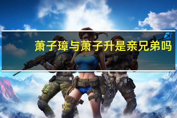 萧子璋与萧子升是亲兄弟吗（萧子璋扮演者）