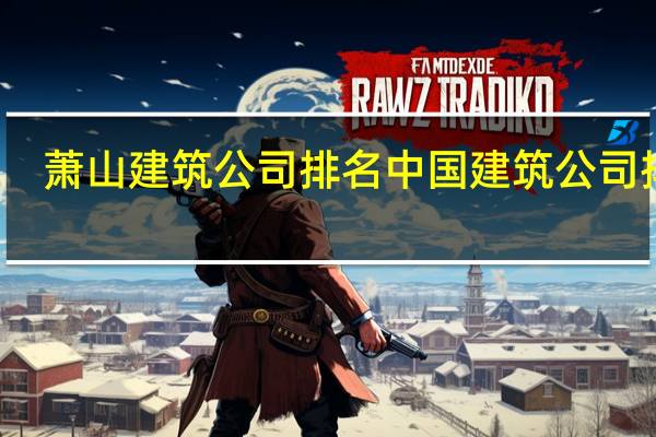 萧山建筑公司排名 中国建筑公司排名