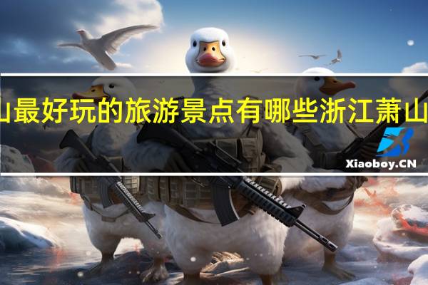 萧山最好玩的旅游景点有哪些浙江萧山旅游攻略