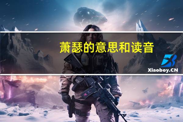 萧瑟的意思和读音（萧瑟的意思）